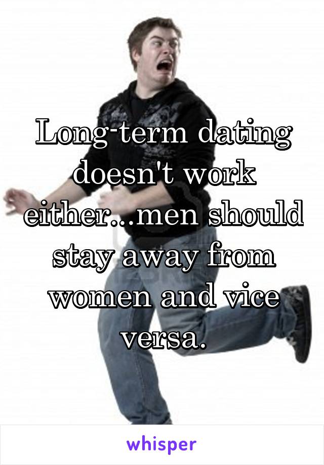 Long-term dating doesn't work either...men should stay away from women and vice versa.