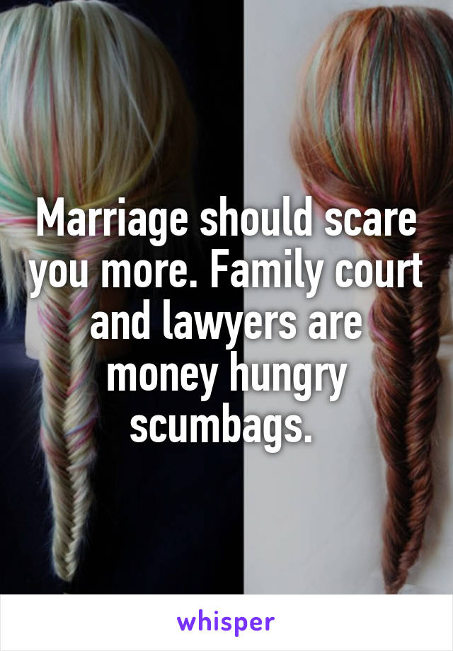 Marriage should scare you more. Family court and lawyers are money hungry scumbags. 