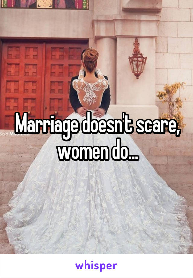 Marriage doesn't scare, women do...