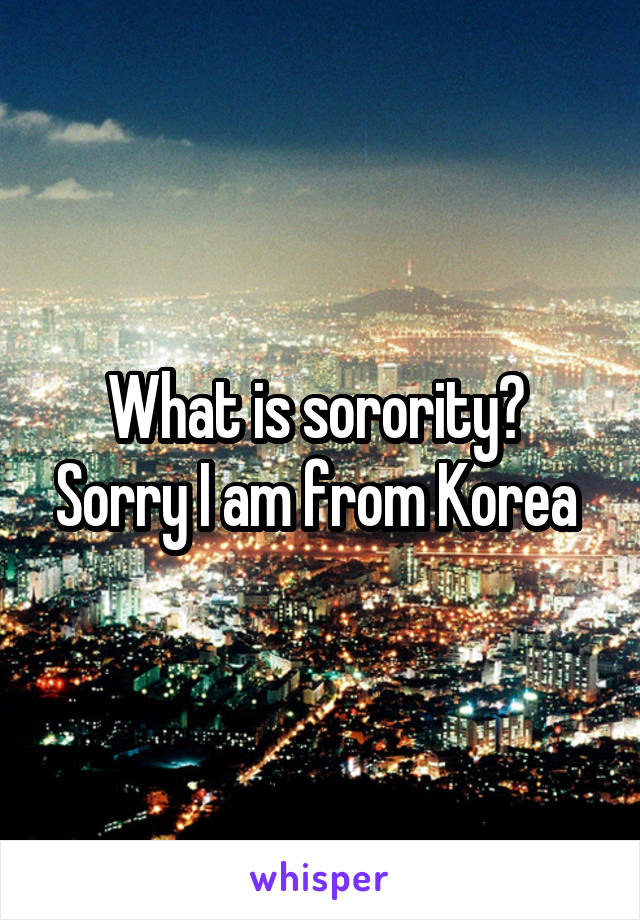 What is sorority?  Sorry I am from Korea 