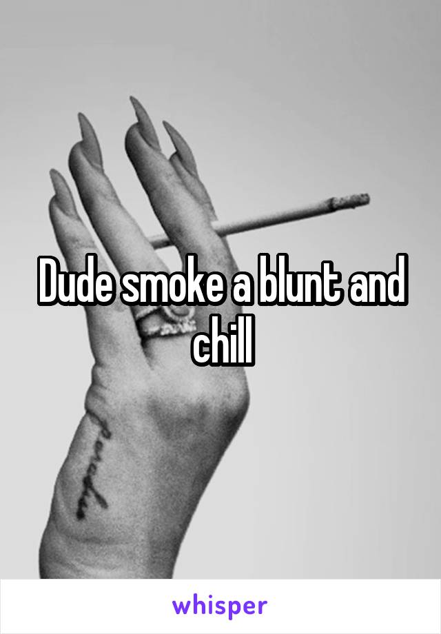 Dude smoke a blunt and chill