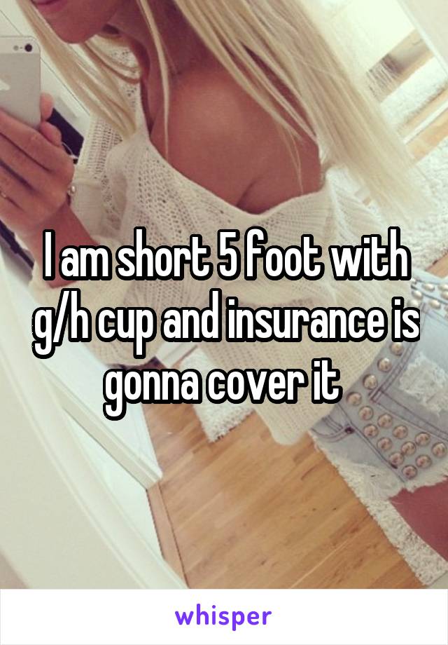 I am short 5 foot with g/h cup and insurance is gonna cover it 