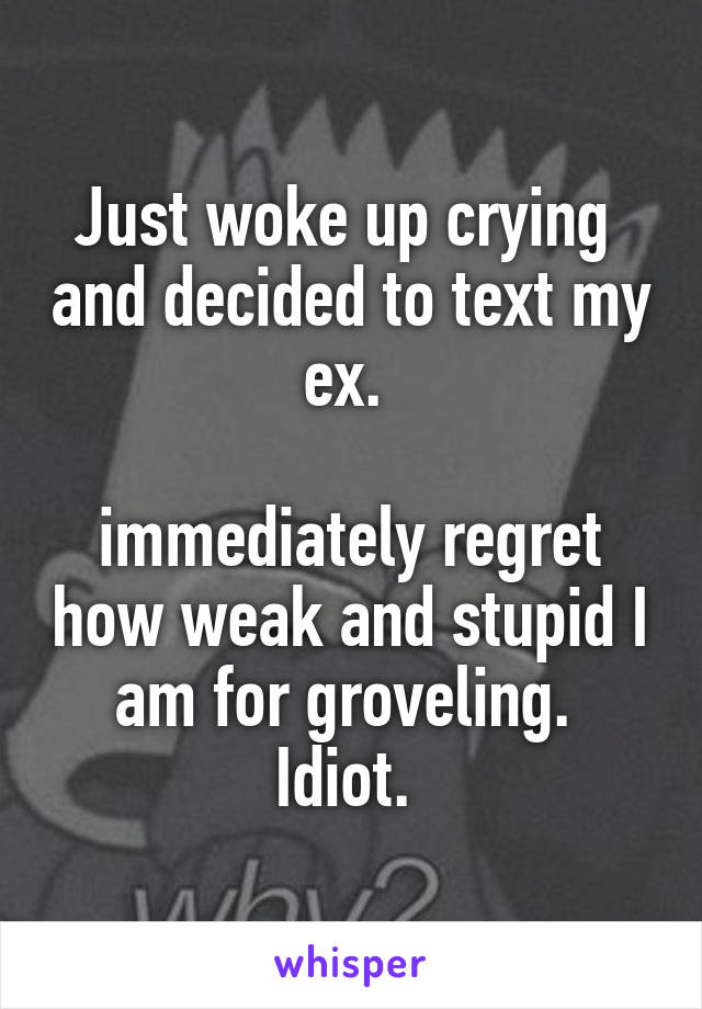 Just woke up crying  and decided to text my ex. 

immediately regret how weak and stupid I am for groveling. 
Idiot. 