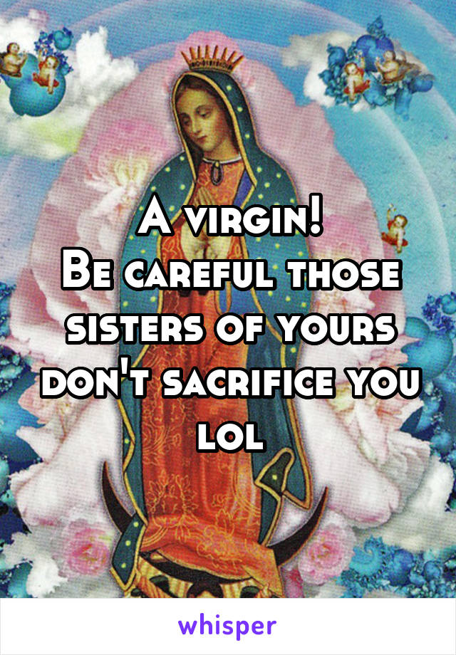 A virgin!
Be careful those sisters of yours don't sacrifice you lol