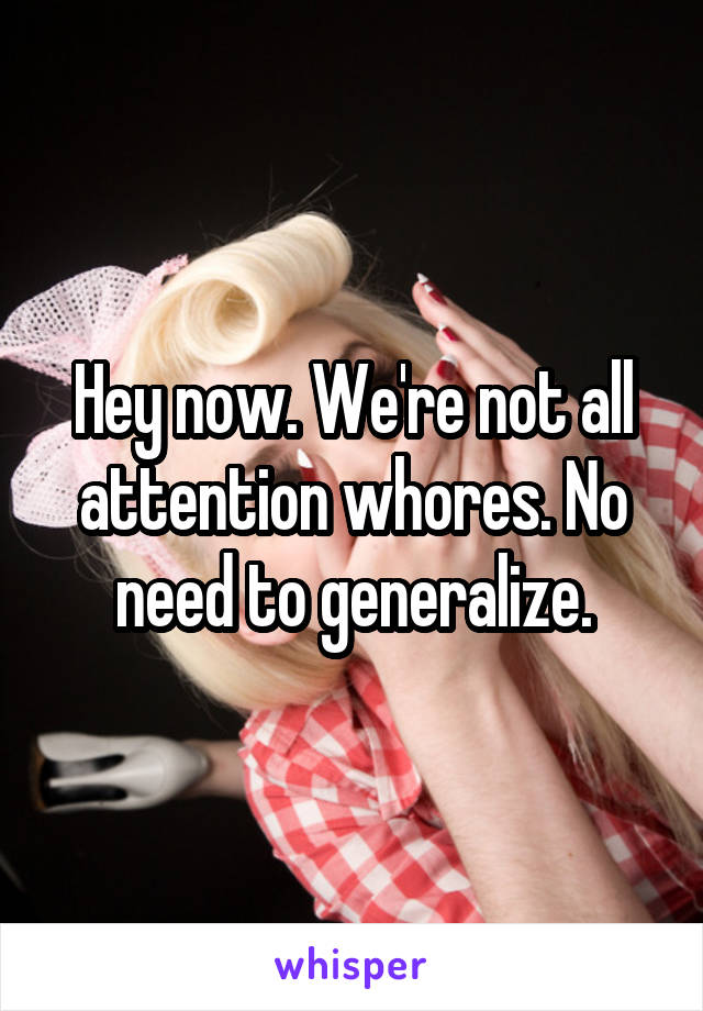 Hey now. We're not all attention whores. No need to generalize.