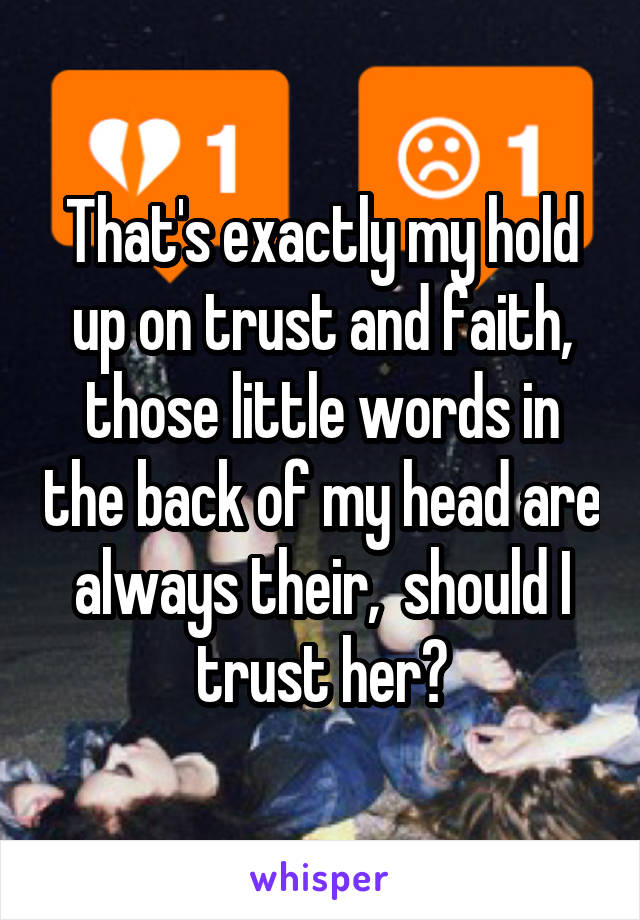 That's exactly my hold up on trust and faith, those little words in the back of my head are always their,  should I trust her?