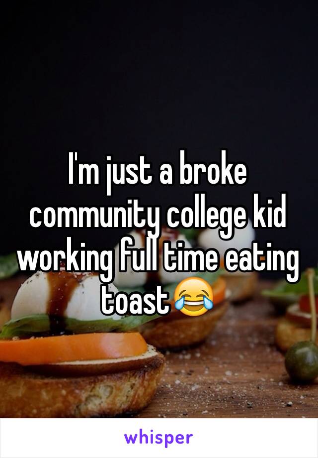I'm just a broke community college kid working full time eating toast😂