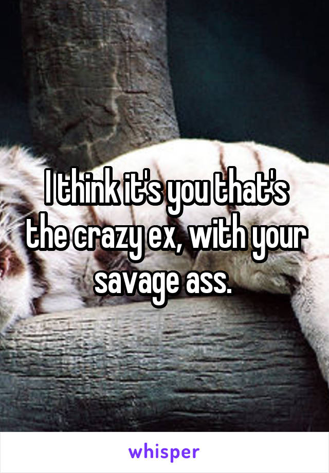 I think it's you that's the crazy ex, with your savage ass. 
