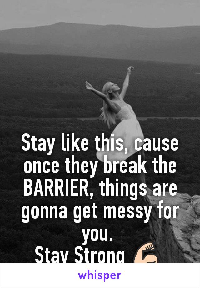 Stay like this, cause once they break the BARRIER, things are gonna get messy for you. 
Stay Strong 💪 