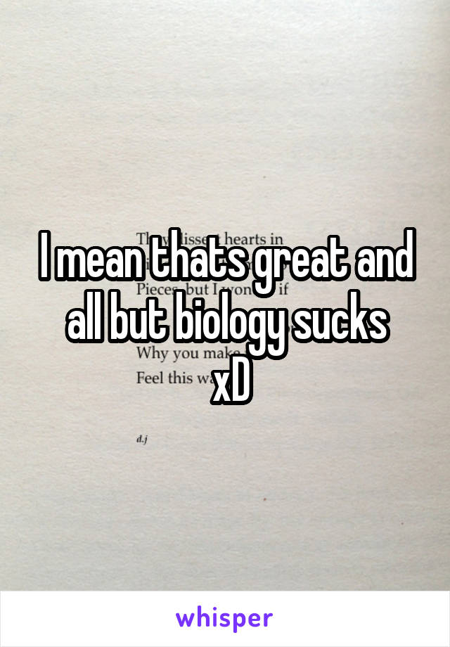 I mean thats great and all but biology sucks
 xD