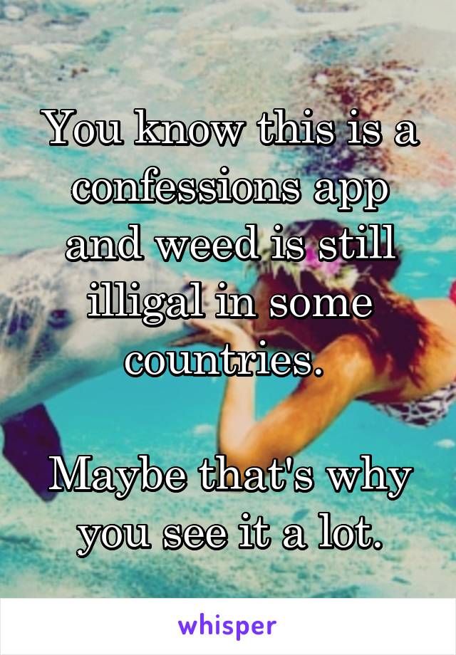 You know this is a confessions app and weed is still illigal in some countries. 

Maybe that's why you see it a lot.