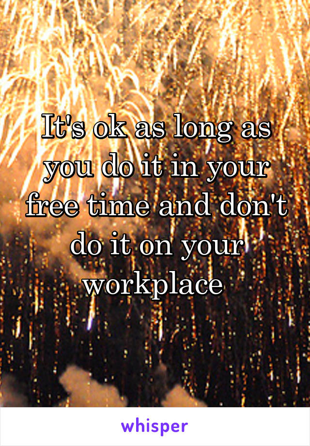 It's ok as long as you do it in your free time and don't do it on your workplace 
