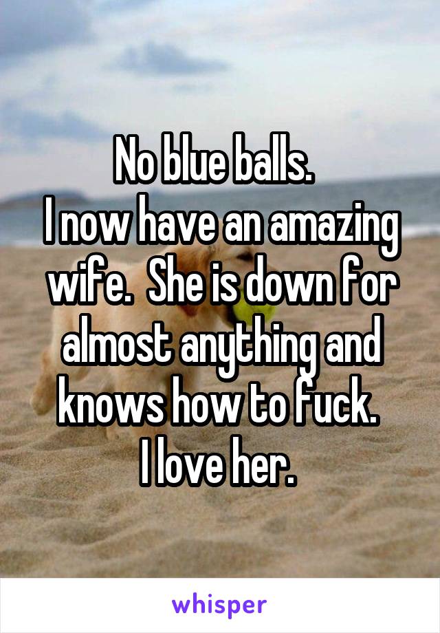 No blue balls.  
I now have an amazing wife.  She is down for almost anything and knows how to fuck. 
I love her. 