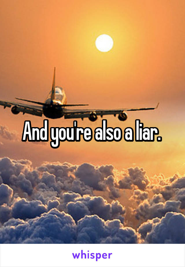 And you're also a liar. 