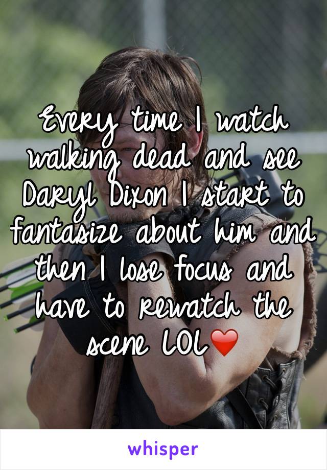 Every time I watch walking dead and see Daryl Dixon I start to fantasize about him and then I lose focus and have to rewatch the scene LOL❤️