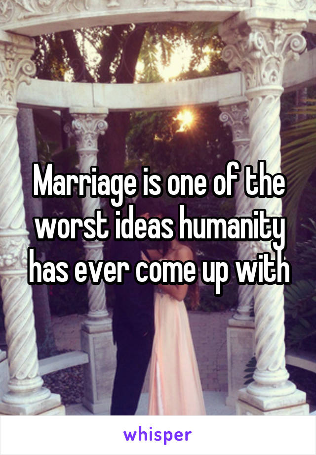 Marriage is one of the worst ideas humanity has ever come up with