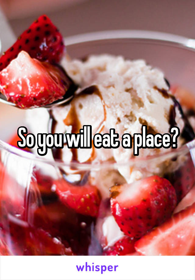 So you will eat a place?
