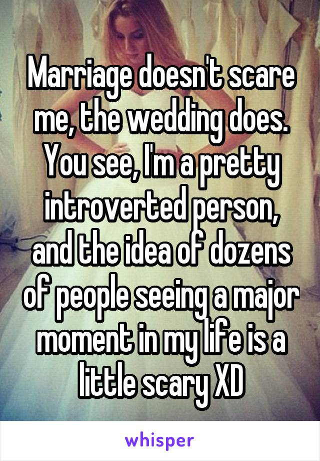 Marriage doesn't scare me, the wedding does. You see, I'm a pretty introverted person, and the idea of dozens of people seeing a major moment in my life is a little scary XD