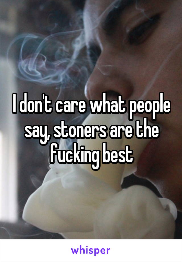 I don't care what people say, stoners are the fucking best