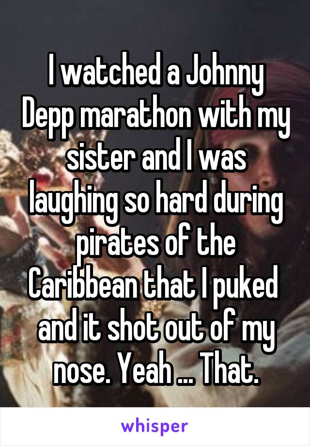 I watched a Johnny Depp marathon with my sister and I was laughing so hard during pirates of the Caribbean that I puked  and it shot out of my nose. Yeah ... That.
