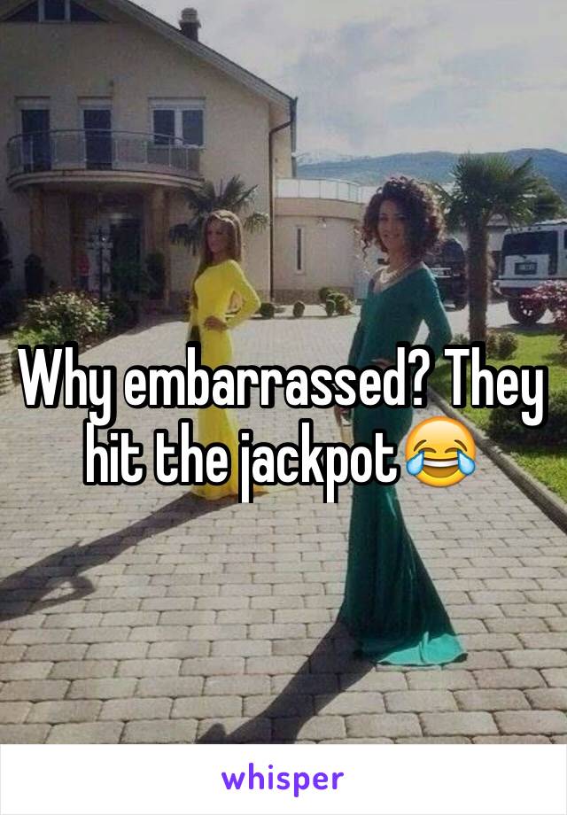 Why embarrassed? They hit the jackpot😂