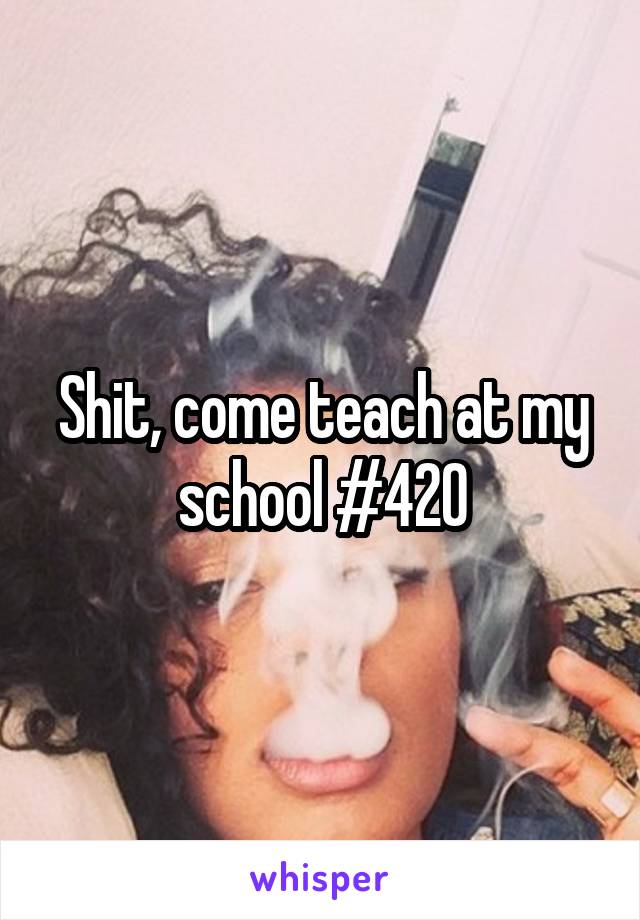 Shit, come teach at my school #420