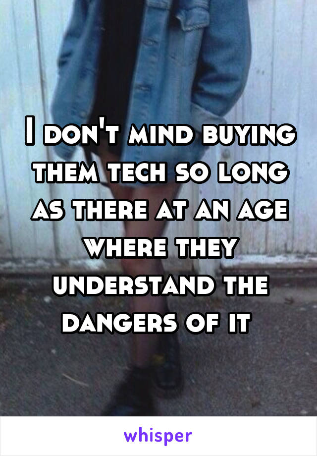 I don't mind buying them tech so long as there at an age where they understand the dangers of it 