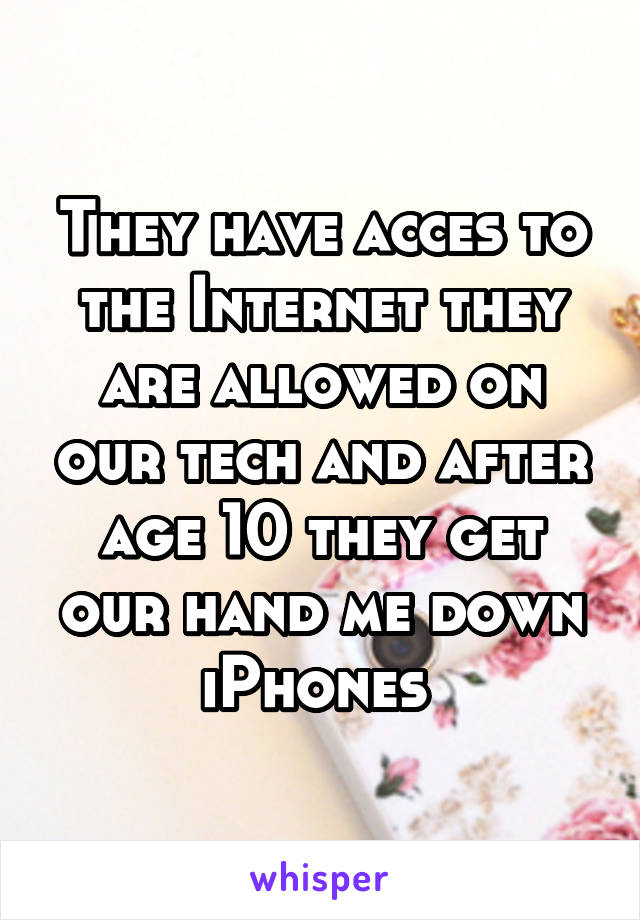 They have acces to the Internet they are allowed on our tech and after age 10 they get our hand me down iPhones 