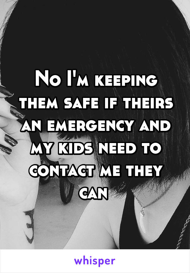 No I'm keeping them safe if theirs an emergency and my kids need to contact me they can 
