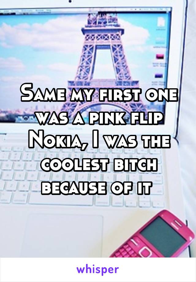 Same my first one was a pink flip Nokia, I was the coolest bitch because of it 