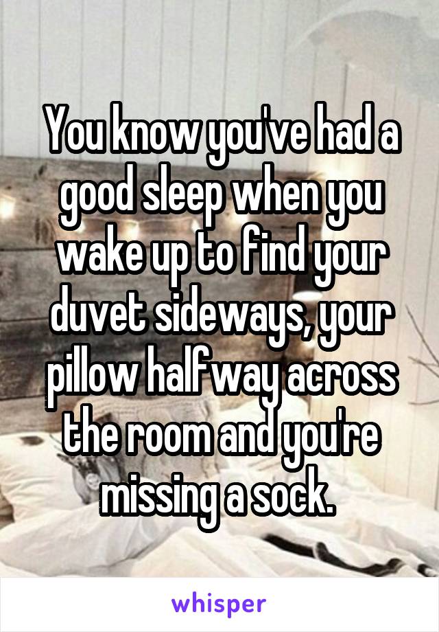You know you've had a good sleep when you wake up to find your duvet sideways, your pillow halfway across the room and you're missing a sock. 
