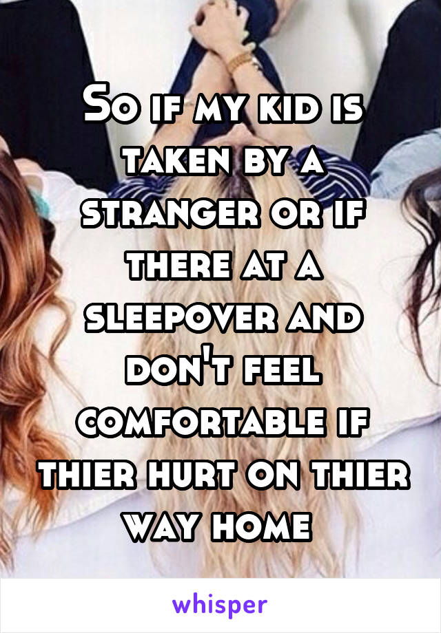 So if my kid is taken by a stranger or if there at a sleepover and don't feel comfortable if thier hurt on thier way home 