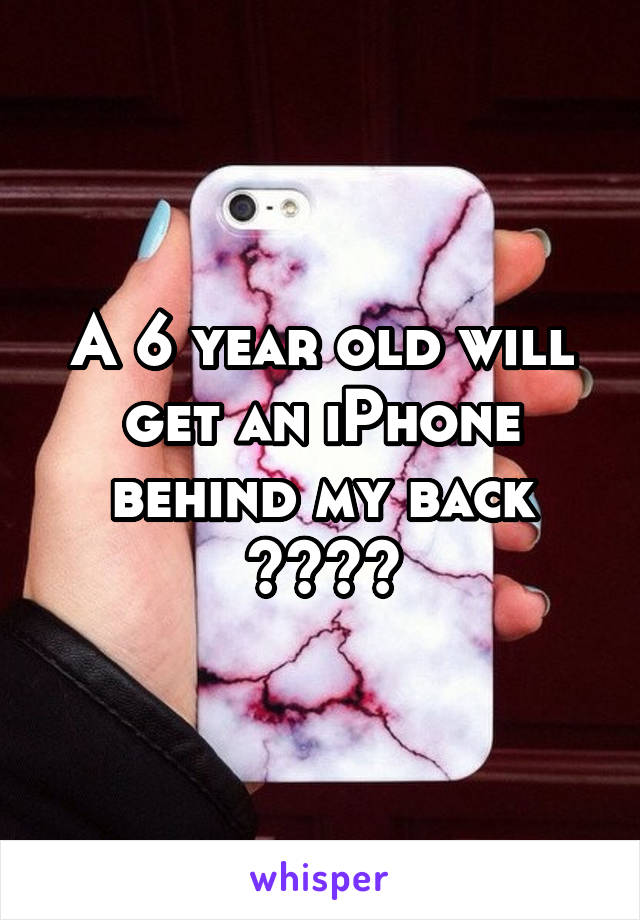 A 6 year old will get an iPhone behind my back ????