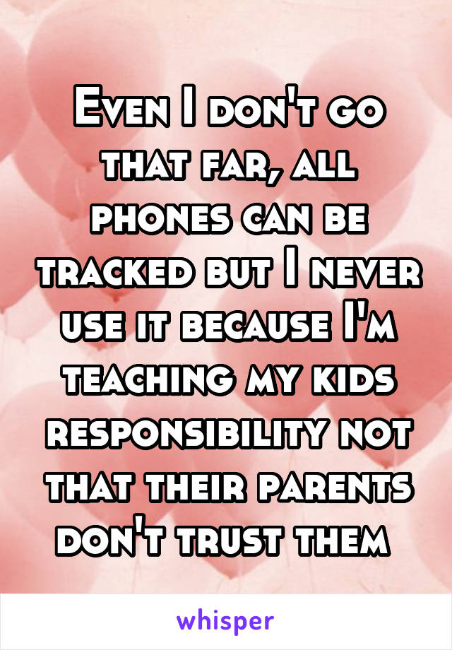 Even I don't go that far, all phones can be tracked but I never use it because I'm teaching my kids responsibility not that their parents don't trust them 