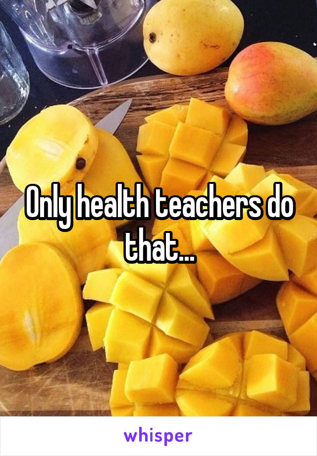 Only health teachers do that...