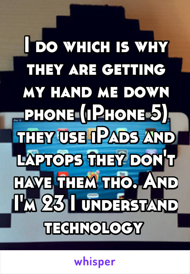 I do which is why they are getting my hand me down phone (iPhone 5) they use iPads and laptops they don't have them tho. And I'm 23 I understand technology 