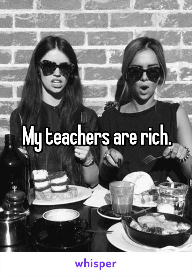 My teachers are rich.