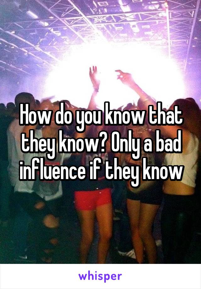 How do you know that they know? Only a bad influence if they know