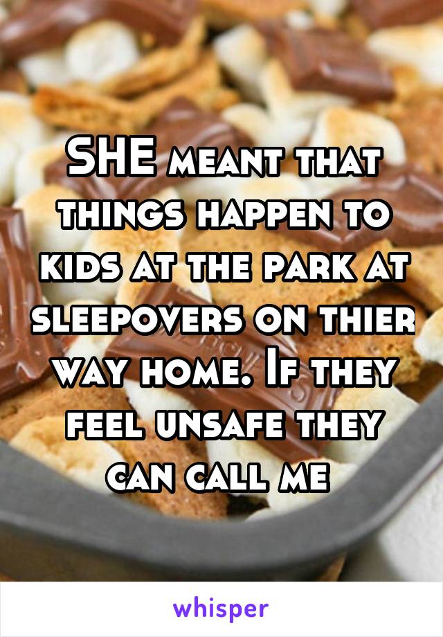 SHE meant that things happen to kids at the park at sleepovers on thier way home. If they feel unsafe they can call me 