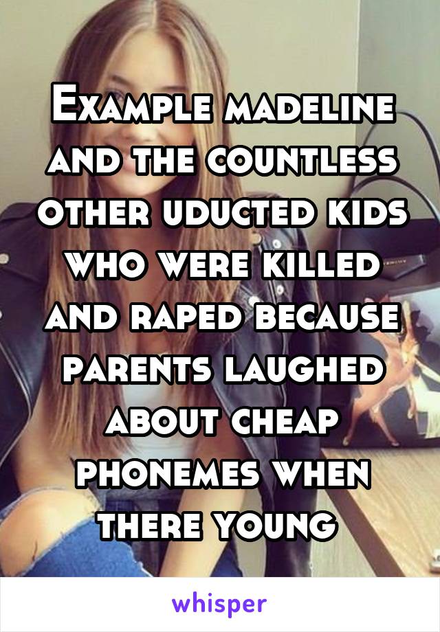 Example madeline and the countless other uducted kids who were killed and raped because parents laughed about cheap phonemes when there young 