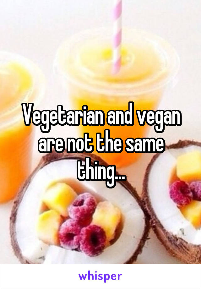 Vegetarian and vegan are not the same thing...