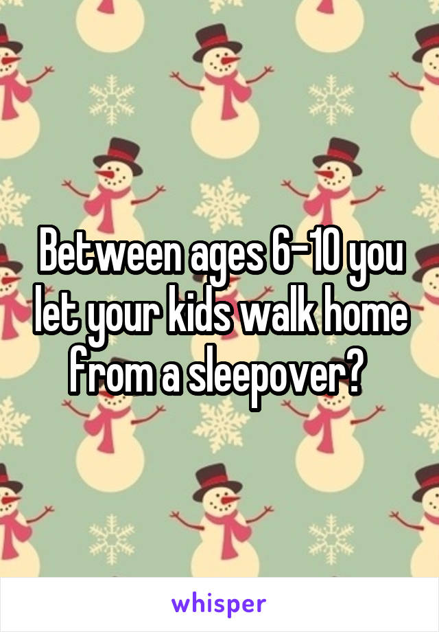 Between ages 6-10 you let your kids walk home from a sleepover? 