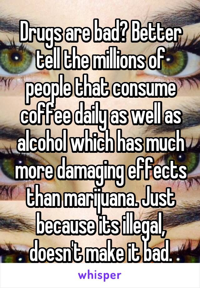 Drugs are bad? Better tell the millions of people that consume coffee daily as well as alcohol which has much more damaging effects than marijuana. Just because its illegal, doesn't make it bad.