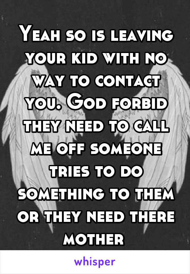 Yeah so is leaving your kid with no way to contact you. God forbid they need to call me off someone tries to do something to them or they need there mother 