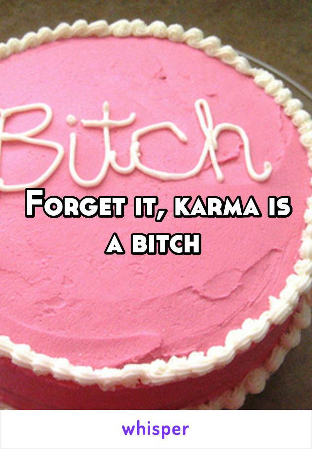 Forget it, karma is a bitch 