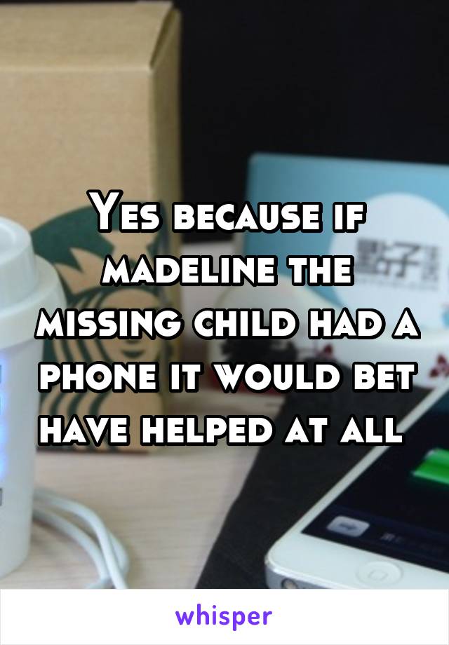 Yes because if madeline the missing child had a phone it would bet have helped at all 