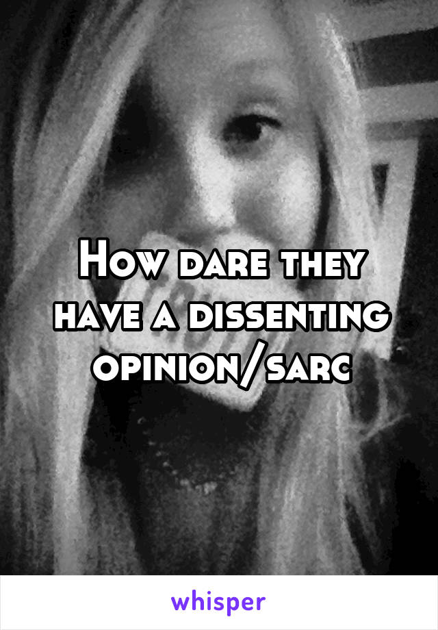 How dare they have a dissenting opinion/sarc