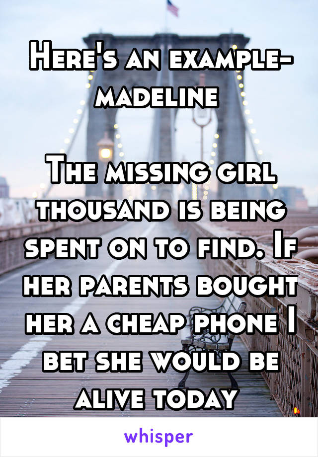 Here's an example- madeline 

The missing girl thousand is being spent on to find. If her parents bought her a cheap phone I bet she would be alive today 