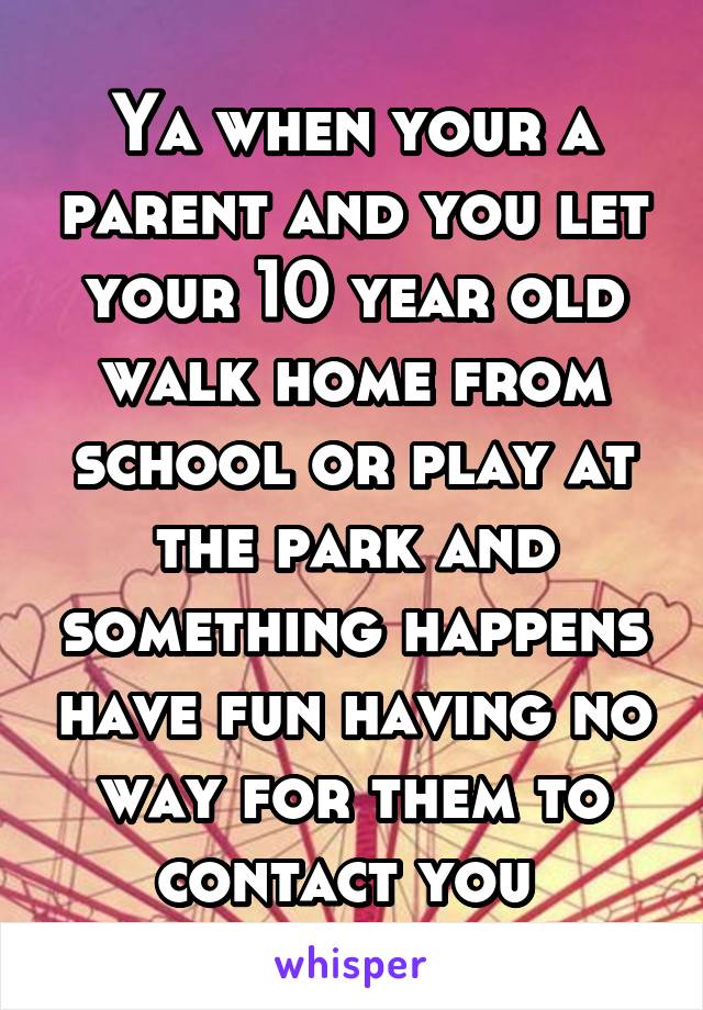 Ya when your a parent and you let your 10 year old walk home from school or play at the park and something happens have fun having no way for them to contact you 