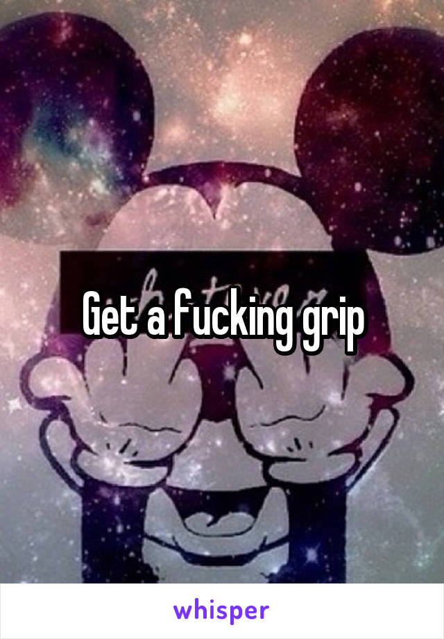 Get a fucking grip